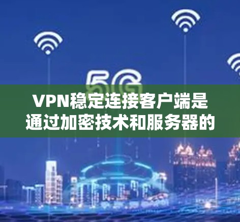 VPN稳定连接客户端是通过加密技术和服务器的稳定运行实现的，它们提供可靠、无密码访问和高安全性的VPN连接。以下是关于这些客户端的详细总结