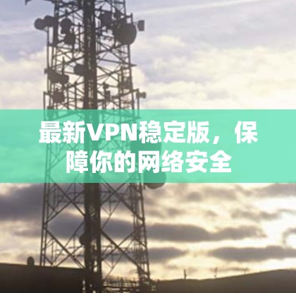 最新VPN稳定版,保障你的网络安全 最新VPN稳定版,保障你的网络安全