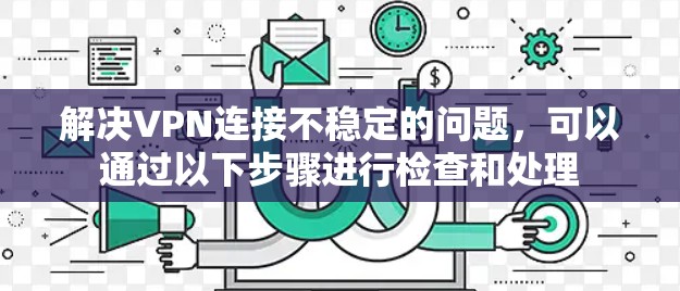 解决VPN连接不稳定的问题，可以通过以下步骤进行检查和处理