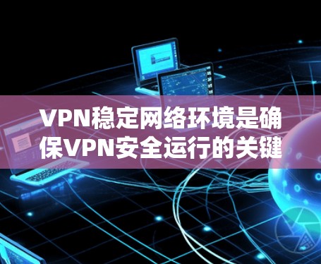 VPN稳定网络环境是确保VPN安全运行的关键因素。以下是对该主题的分步解释和总结 VPN稳定网络环境是确保VPN安全运行的关键因素。以下是对该主题的分步解释和总结