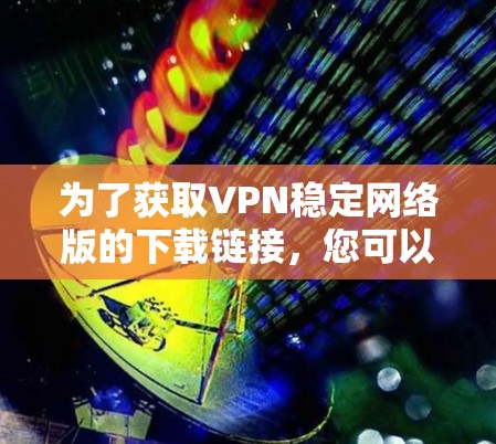 为了获取VPN稳定网络版的下载链接，您可以按照以下步骤进行