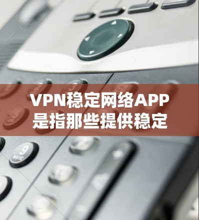 VPN稳定网络APP是指那些提供稳定、可靠网络连接功能的软件或工具。以下是几种常见的VPN稳定网络APP推荐