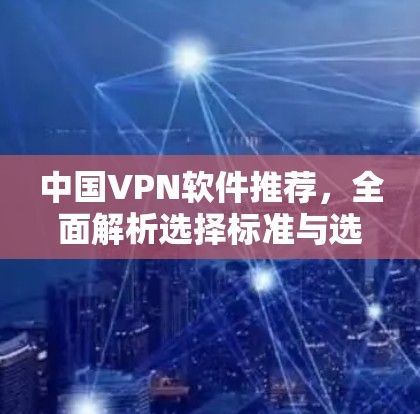 中国VPN软件推荐,全面解析选择标准与选择指南 中国VPN软件推荐,全面解析选择标准与选择指南