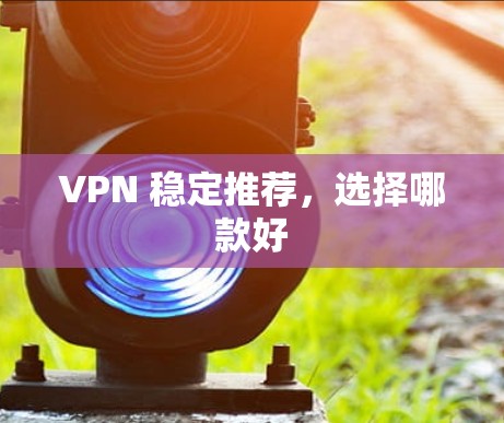 VPN 稳定推荐，选择哪款好