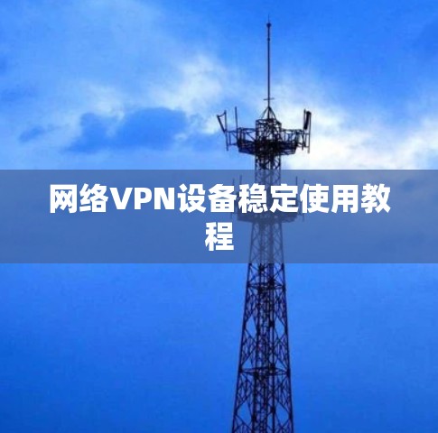 网络VPN设备稳定使用教程 网络VPN设备稳定使用教程