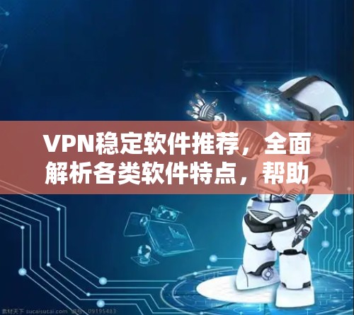 VPN稳定软件推荐，全面解析各类软件特点，帮助你选择最适合的