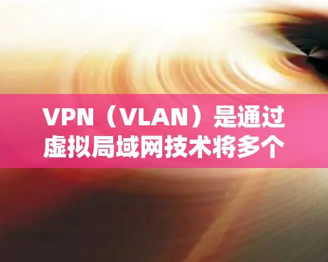 VPN（VLAN）是通过虚拟局域网技术将多个物理网络之间的连接转换为网络内部的网络，以实现网络的内部化和集中化管理。稳定的VPN连接平台是用于实现高效、安全的VPN访问的网络服务