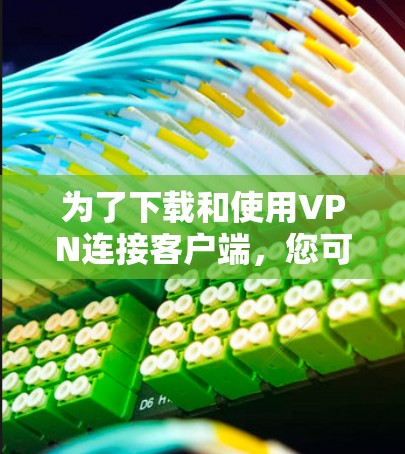 为了下载和使用VPN连接客户端，您可以按照以下步骤进行操作