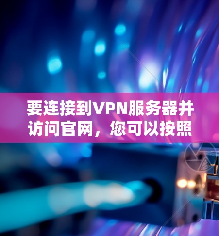 要连接到VPN服务器并访问官网,您可以按照以下步骤操作 要连接到VPN服务器并访问官网,您可以按照以下步骤操作