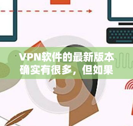 VPN软件的最新版本确实有很多,但如果你需要的是一个稳健且安全的VPN工具,可以考虑以下几个主要的VPN软件 VPN软件的最新版本确实有很多,但如果你需要的是一个稳健且安全的VPN工具,可以考虑以下几个主要的VPN软件