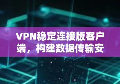 VPN稳定连接版客户端，构建数据传输安全的全新解决方案