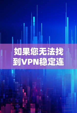 如果您无法找到VPN稳定连接的官方网站,以下是一些步骤和建议,帮助您找到正确的途径 如果您无法找到VPN稳定连接的官方网站,以下是一些步骤和建议,帮助您找到正确的途径