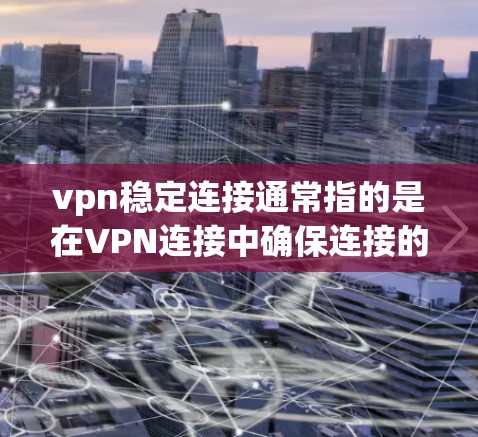 vpn稳定连接通常指的是在VPN连接中确保连接的稳定性，防止网络攻击或数据丢失。以下是关于如何设置和管理稳定连接的一些方法和步骤