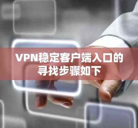 VPN稳定客户端入口的寻找步骤如下 VPN稳定客户端入口的寻找步骤如下
