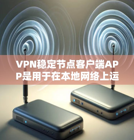 VPN稳定节点客户端APP是用于在本地网络上运行的VPN客户端，确保其在各种网络条件下都能稳定运行。以下是对这些APP的详细介绍