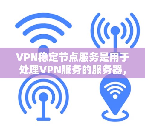 VPN稳定节点服务是用于处理VPN服务的服务器，负责确保数据的安全和传输稳定。以下是关于该主题的详细总结