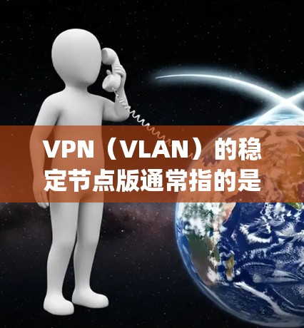 VPN（VLAN）的稳定节点版通常指的是使用最新的VPN协议（如OpenVPN、VPN协议等）来实现安全和高效的网络连接。以下是关于最新VPN稳定节点版的详细介绍