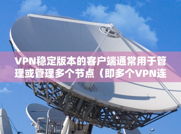 VPN稳定版本的客户端通常用于管理或管理多个节点（即多个VPN连接）这些客户端通常支持多设备连接、网络管理、安全功能以及高配置。以下是几种常见的VPN稳定节点版客户端推荐