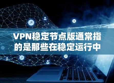 VPN稳定节点版通常指的是那些在稳定运行中的版本,功能可能包括增加了新的安全措施、优化了性能或在某些方面有改进。以下是一些常见的VPN稳定节点版的官网,供用户下载和使用 VPN稳定节点版通常指的是那些在稳定运行中的版本,功能可能包括增加了新的安全措施、优化了性能或在某些方面有改进。以下是一些常见的VPN稳定节点版的官网,供用户下载和使用