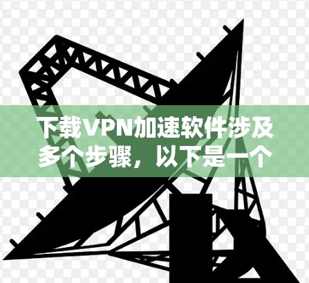 下载VPN加速软件涉及多个步骤,以下是一个清晰的指南 下载VPN加速软件涉及多个步骤,以下是一个清晰的指南