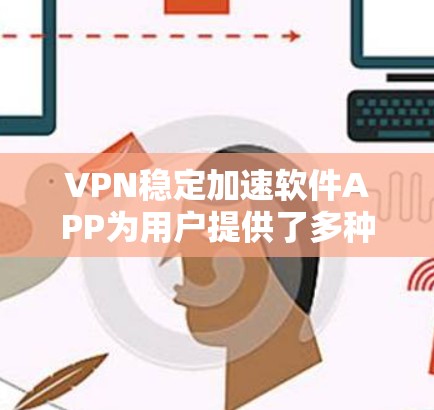 VPN稳定加速软件APP为用户提供了多种选择,以下是对不同软件特点的详细总结 VPN稳定加速软件APP为用户提供了多种选择,以下是对不同软件特点的详细总结