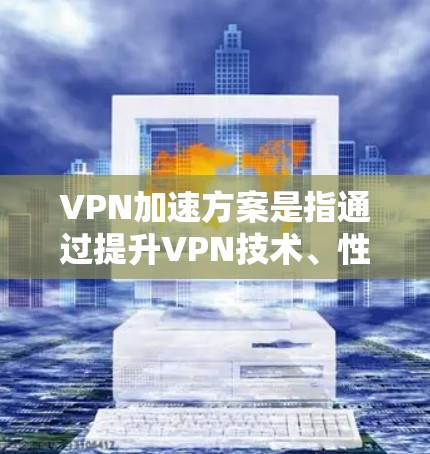 VPN加速方案是指通过提升VPN技术、性能和安全性来优化用户使用VPN体验的措施。以下是对VPN加速方案的详细分析和总结 VPN加速方案是指通过提升VPN技术、性能和安全性来优化用户使用VPN体验的措施。以下是对VPN加速方案的详细分析和总结