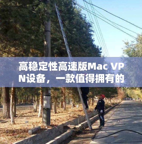 高稳定性高速版Mac VPN设备,一款值得拥有的通信解决方案 高稳定性高速版Mac VPN设备,一款值得拥有的通信解决方案