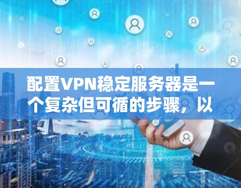 配置VPN稳定服务器是一个复杂但可循的步骤，以下是详细的指南