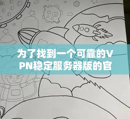 为了找到一个可靠的VPN稳定服务器版的官方网站,您可以按照以下步骤进行 为了找到一个可靠的VPN稳定服务器版的官方网站,您可以按照以下步骤进行