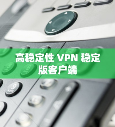 高稳定性 VPN 稳定版客户端 高稳定性 VPN 稳定版客户端