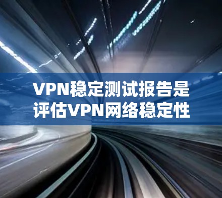 VPN稳定测试报告是评估VPN网络稳定性的工具，涵盖了多种测试方法和指标，帮助用户了解网络的稳定性。以下是对该主题的详细分析和总结
