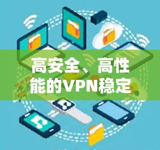 高安全、高性能的VPN稳定版，助力数字时代的高效通信