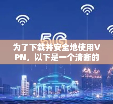 为了下载并安全地使用VPN,以下是一个清晰的步骤指南 为了下载并安全地使用VPN,以下是一个清晰的步骤指南