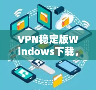 VPN稳定版Windows下载，安全可靠，轻松连接