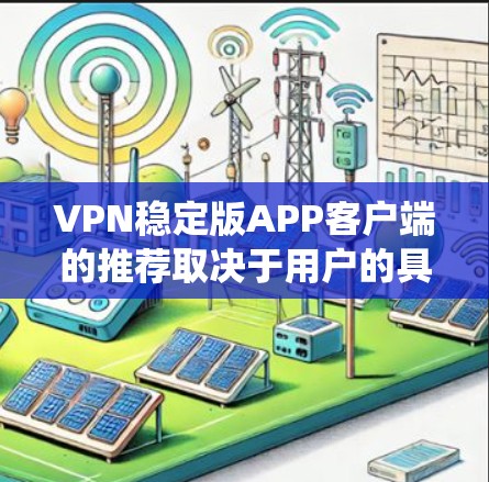 VPN稳定版APP客户端的推荐取决于用户的具体需求和环境。以下是基于不同系统和需求的建议 VPN稳定版APP客户端的推荐取决于用户的具体需求和环境。以下是基于不同系统和需求的建议