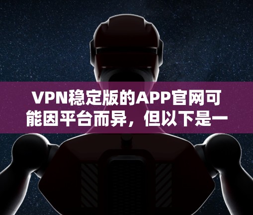 VPN稳定版的APP官网可能因平台而异,但以下是一些常见的VPN稳定版的下载链接,供您参考 VPN稳定版的APP官网可能因平台而异,但以下是一些常见的VPN稳定版的下载链接,供您参考