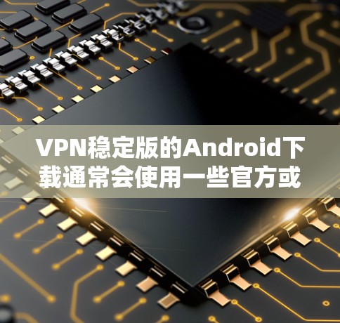 VPN稳定版的Android下载通常会使用一些官方或第三方的VPN服务。以下是一些常见的VPN应用和下载链接,供您参考 VPN稳定版的Android下载通常会使用一些官方或第三方的VPN服务。以下是一些常见的VPN应用和下载链接,供您参考