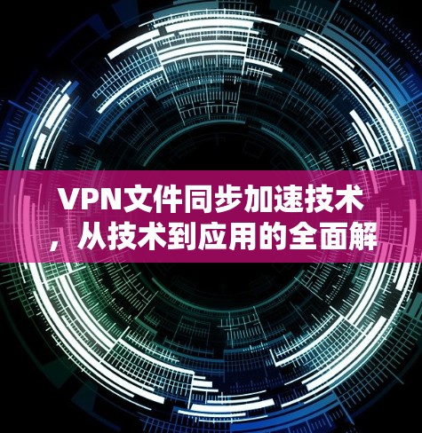 VPN文件同步加速技术,从技术到应用的全面解决方案 VPN文件同步加速技术,从技术到应用的全面解决方案