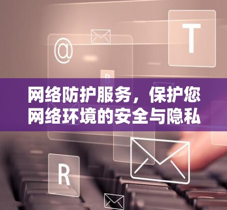 网络防护服务,保护您网络环境的安全与隐私 网络防护服务,保护您网络环境的安全与隐私