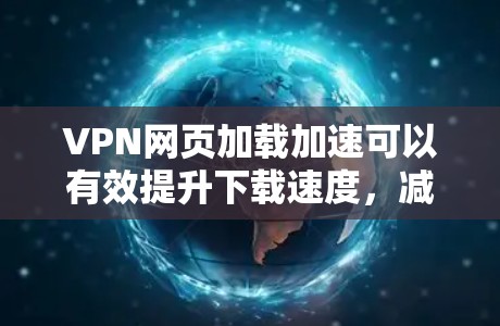 VPN网页加载加速可以有效提升下载速度，减少延迟，同时保护你的隐私和安全。以下是一些常用的方法和工具，可以帮助你加速VPN网页加载