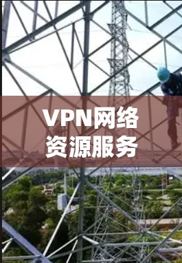 VPN网络资源服务，保障通信安全的高效解决方案