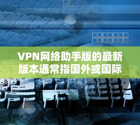 VPN网络助手版的最新版本通常指国外或国际化的VPN应用。以下是一些常用的国际化的VPN应用，它们都是功能强大、支持多设备的