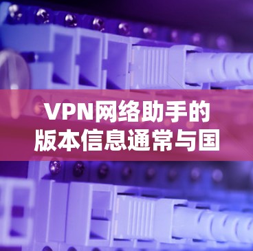 VPN网络助手的版本信息通常与国家和地区相关，具体如下