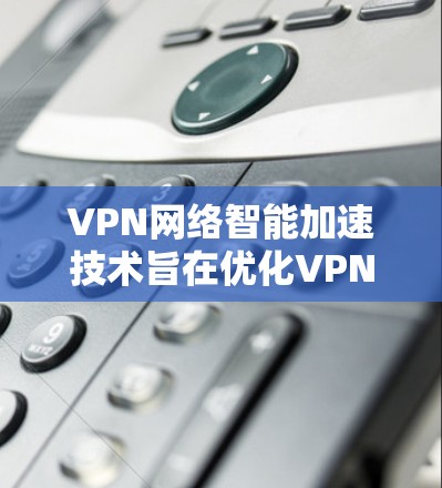 VPN网络智能加速技术旨在优化VPN网络的连接速度和稳定性。以下是一些常见的VPN网络智能加速工具及其特点 VPN网络智能加速技术旨在优化VPN网络的连接速度和稳定性。以下是一些常见的VPN网络智能加速工具及其特点