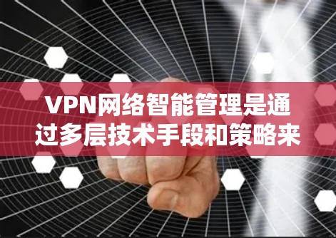 VPN网络智能管理是通过多层技术手段和策略来确保用户在使用虚拟连接时的安全性。以下是VPN网络智能管理的主要步骤和功能