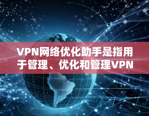VPN网络优化助手是指用于管理、优化和管理VPN网络功能的工具。这些助手可以帮助用户设置安全设置、优化流量、监控网络、保护隐私等方面