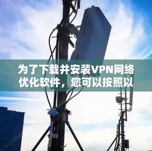 为了下载并安装VPN网络优化软件，您可以按照以下步骤进行操作