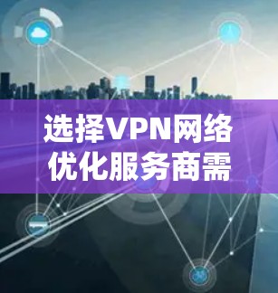 选择VPN网络优化服务商需要综合考虑多个因素，以下是详细的指南