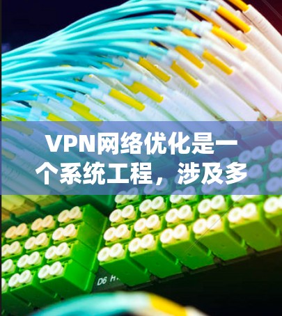 VPN网络优化是一个系统工程，涉及多个关键步骤，确保网络的安全、高效和稳定。以下是对 VPN 网络优化方案的详细总结