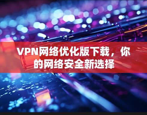 VPN网络优化版下载，你的网络安全新选择